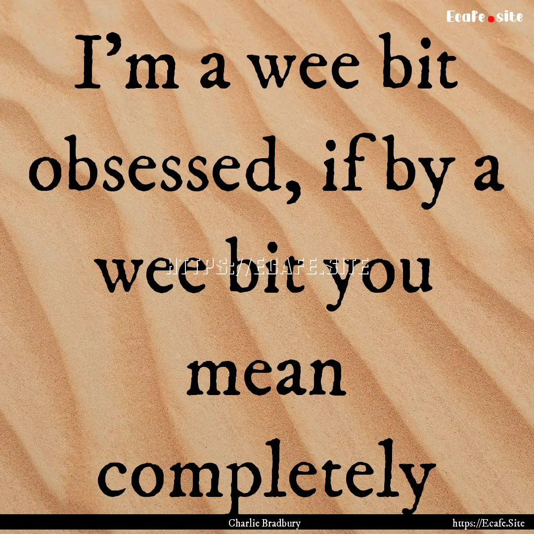 I'm a wee bit obsessed, if by a wee bit you.... : Quote by Charlie Bradbury