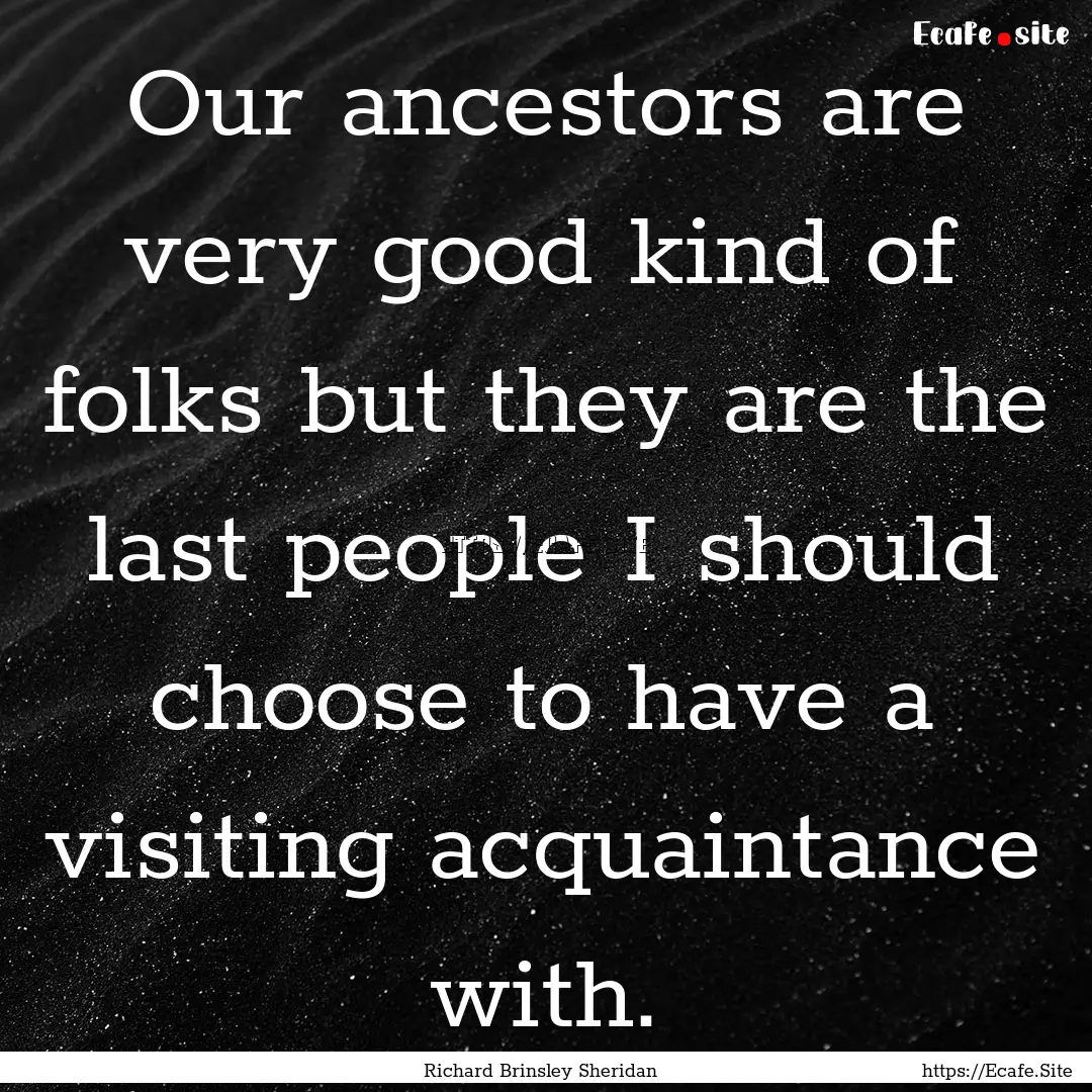 Our ancestors are very good kind of folks.... : Quote by Richard Brinsley Sheridan