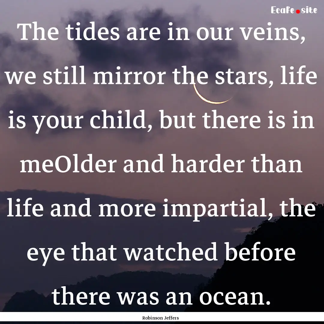 The tides are in our veins, we still mirror.... : Quote by Robinson Jeffers