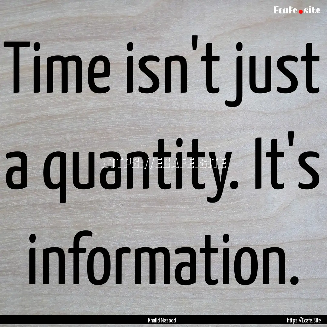 Time isn't just a quantity. It's information..... : Quote by Khalid Masood