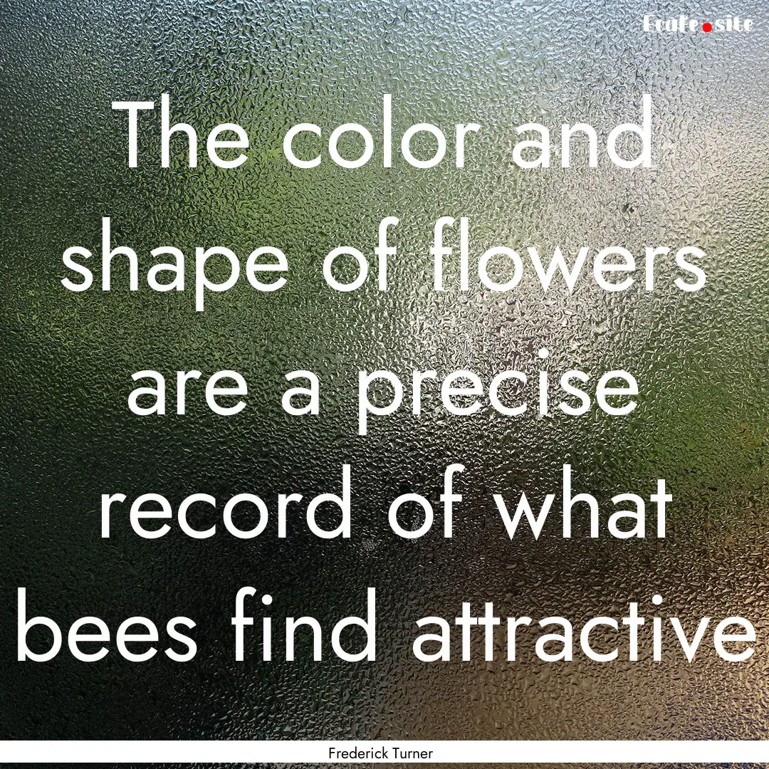 The color and shape of flowers are a precise.... : Quote by Frederick Turner