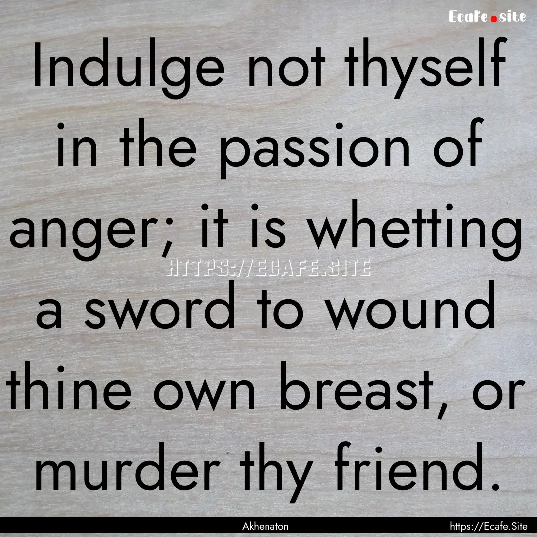 Indulge not thyself in the passion of anger;.... : Quote by Akhenaton