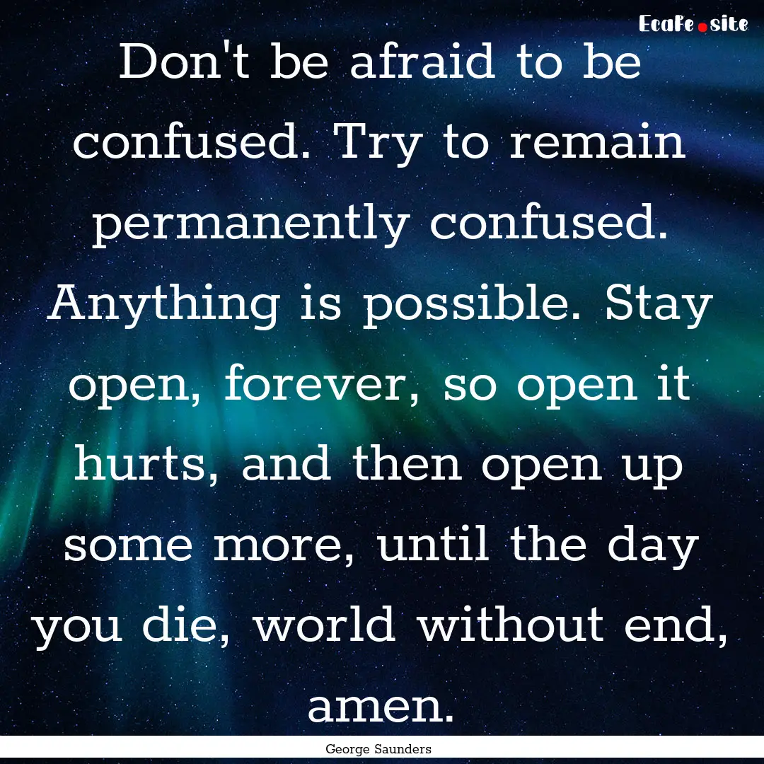 Don't be afraid to be confused. Try to remain.... : Quote by George Saunders