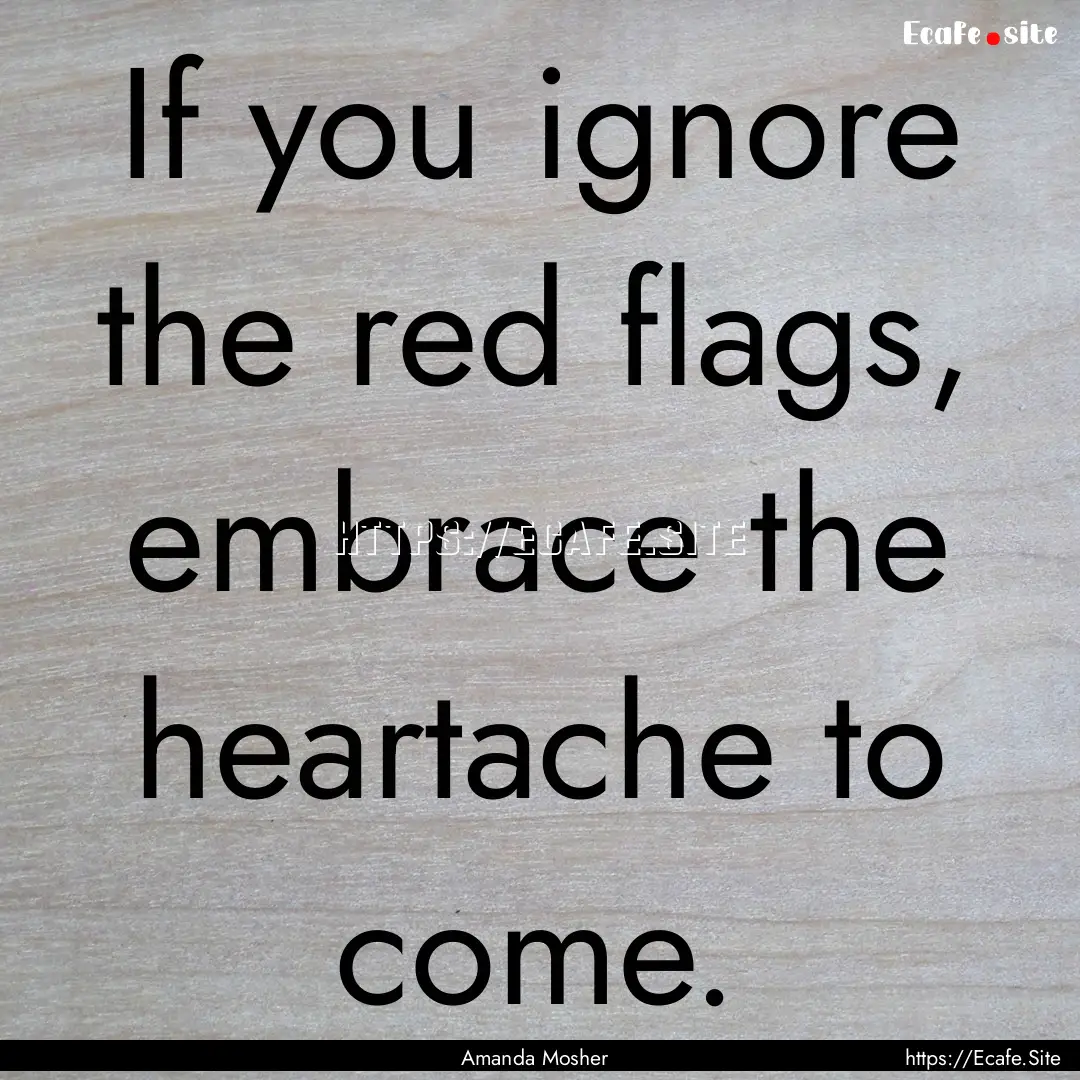 If you ignore the red flags, embrace the.... : Quote by Amanda Mosher