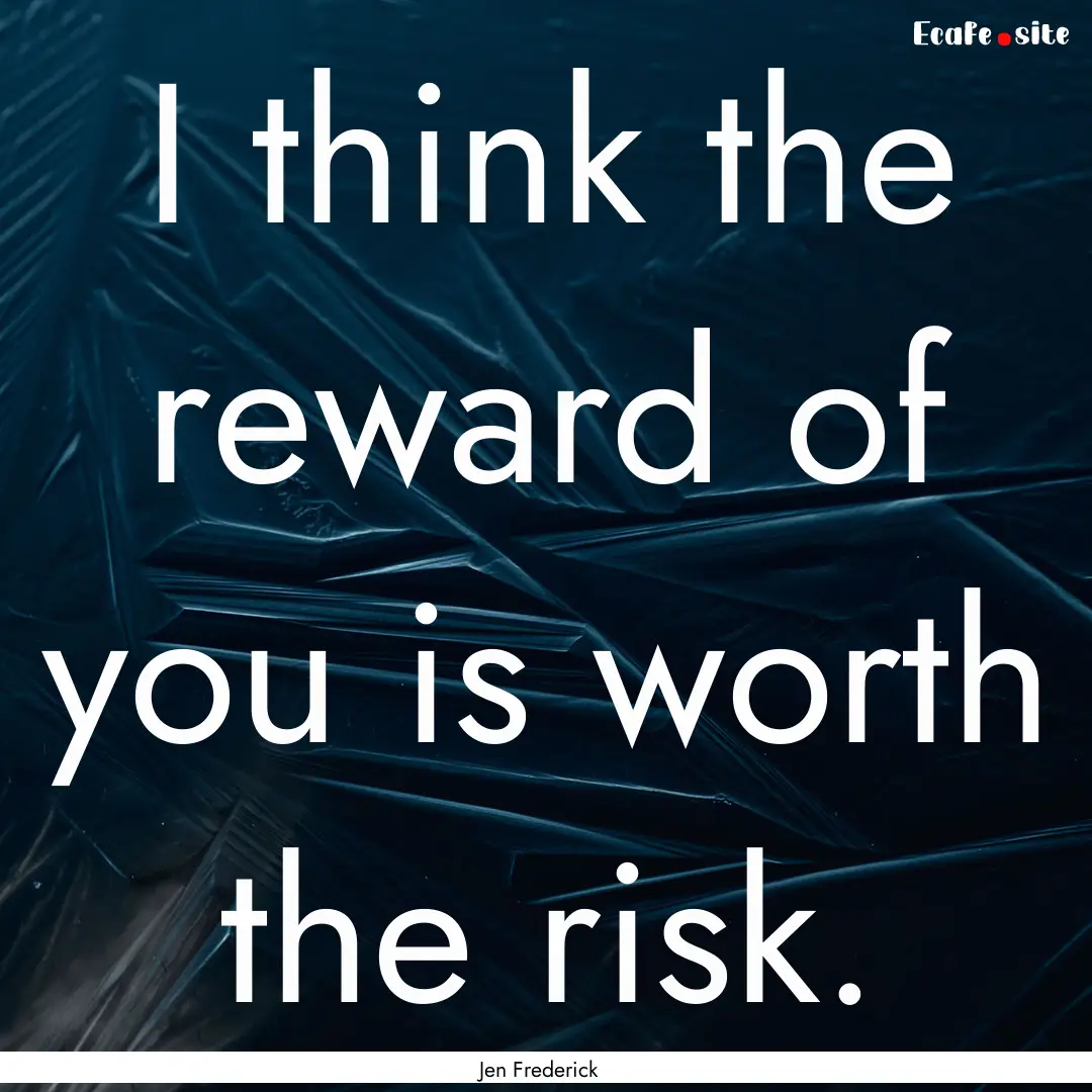 I think the reward of you is worth the risk..... : Quote by Jen Frederick