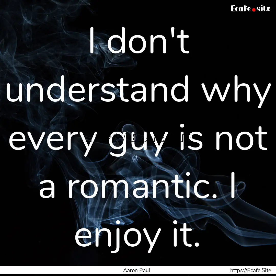 I don't understand why every guy is not a.... : Quote by Aaron Paul