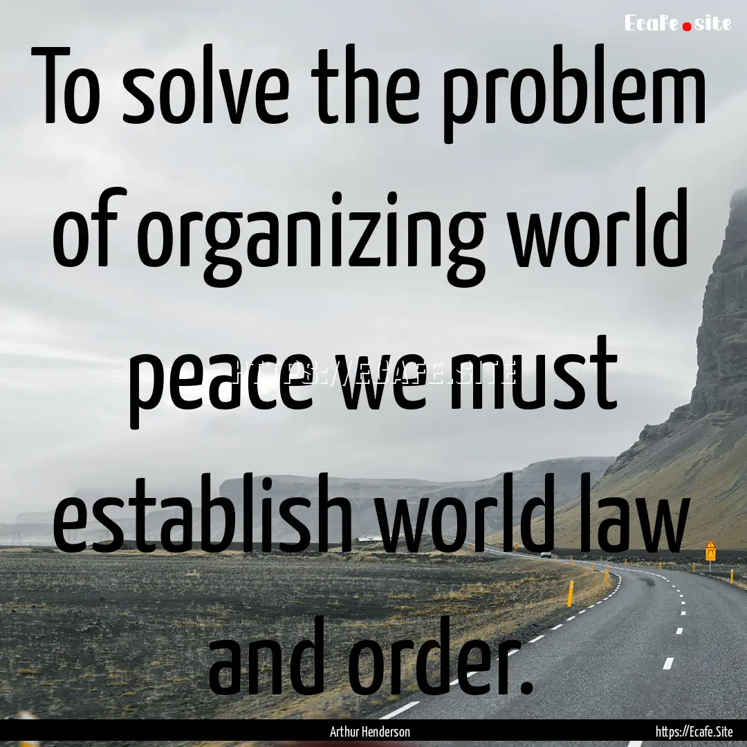 To solve the problem of organizing world.... : Quote by Arthur Henderson