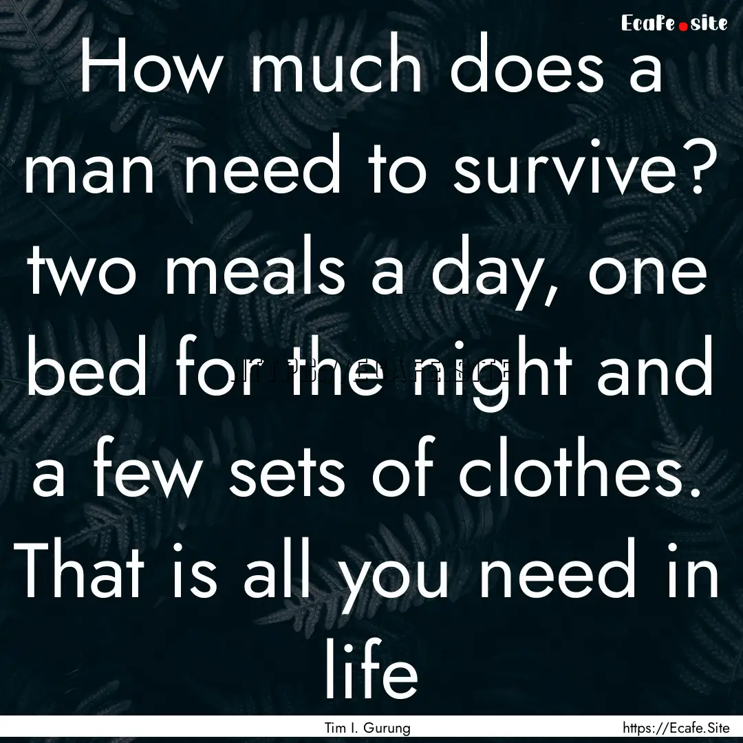 How much does a man need to survive? two.... : Quote by Tim I. Gurung