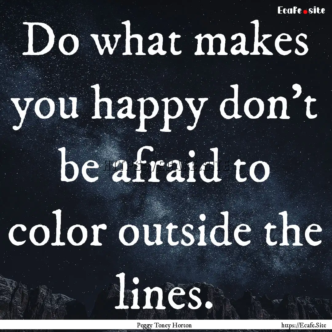 Do what makes you happy don't be afraid to.... : Quote by Peggy Toney Horton