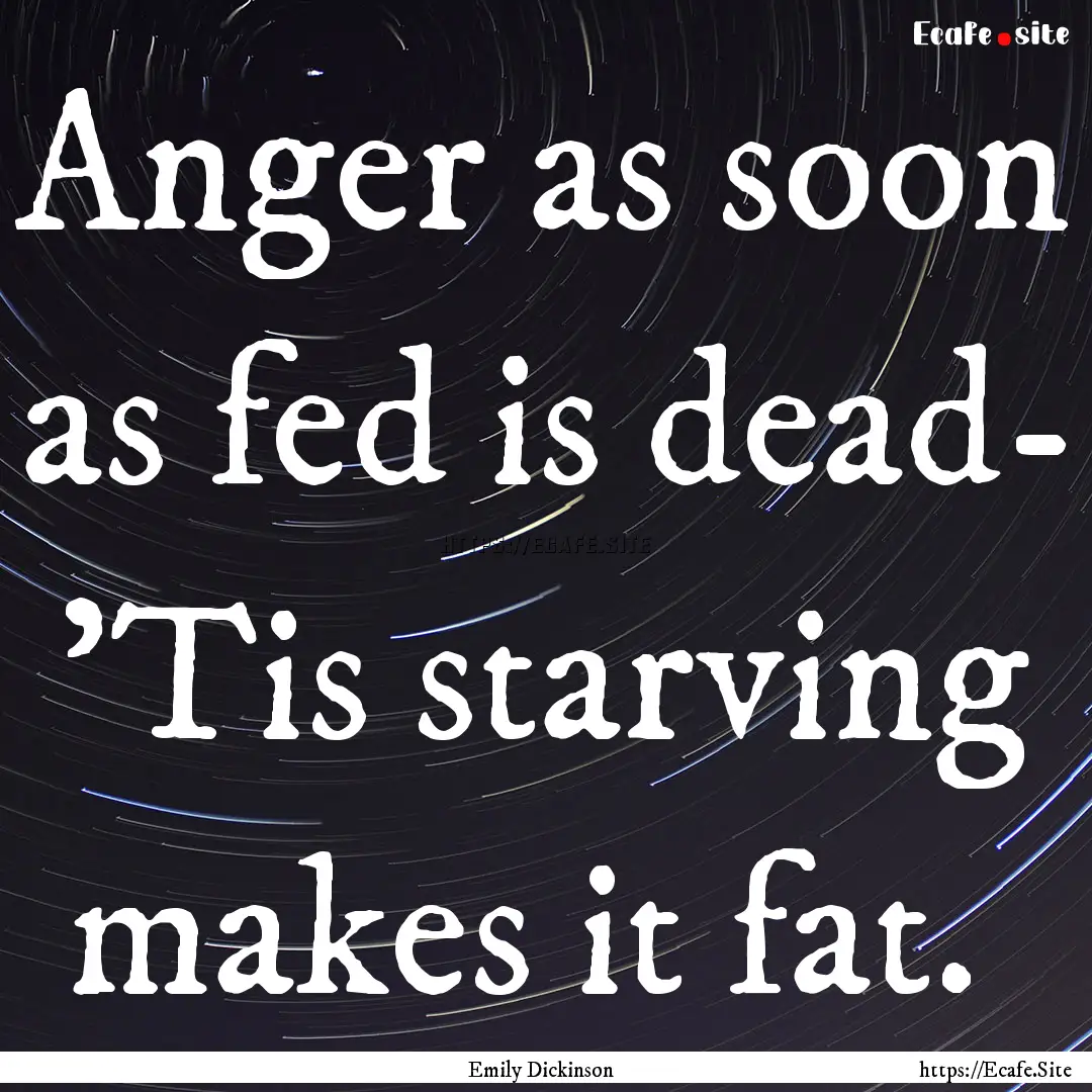 Anger as soon as fed is dead- 'Tis starving.... : Quote by Emily Dickinson