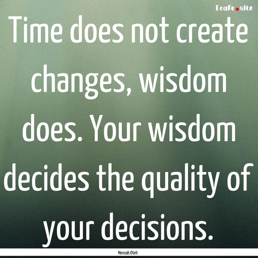 Time does not create changes, wisdom does..... : Quote by Mensah Oteh