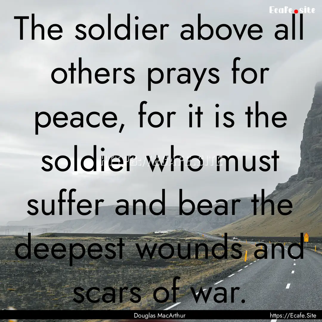 The soldier above all others prays for peace,.... : Quote by Douglas MacArthur