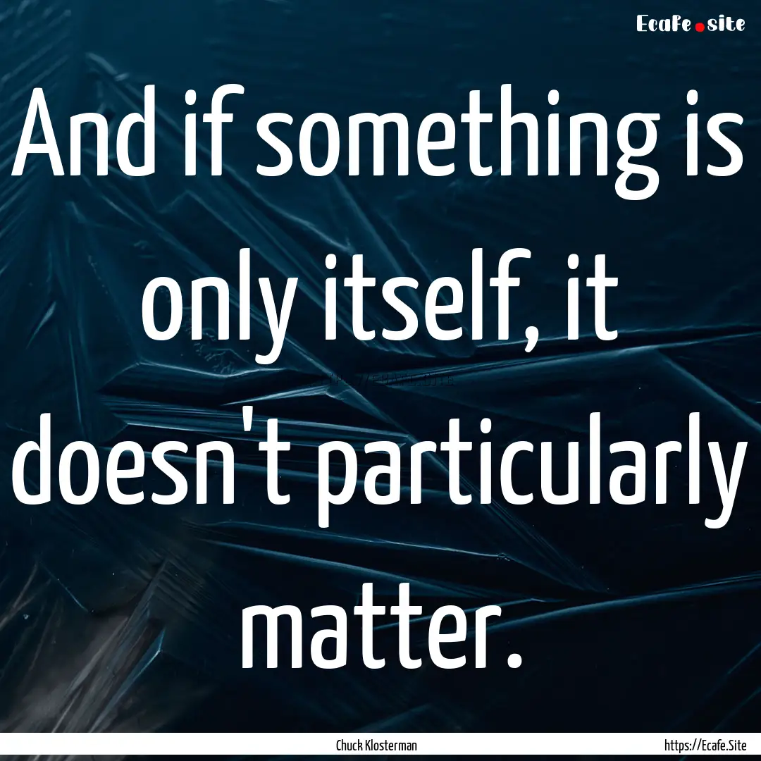 And if something is only itself, it doesn't.... : Quote by Chuck Klosterman