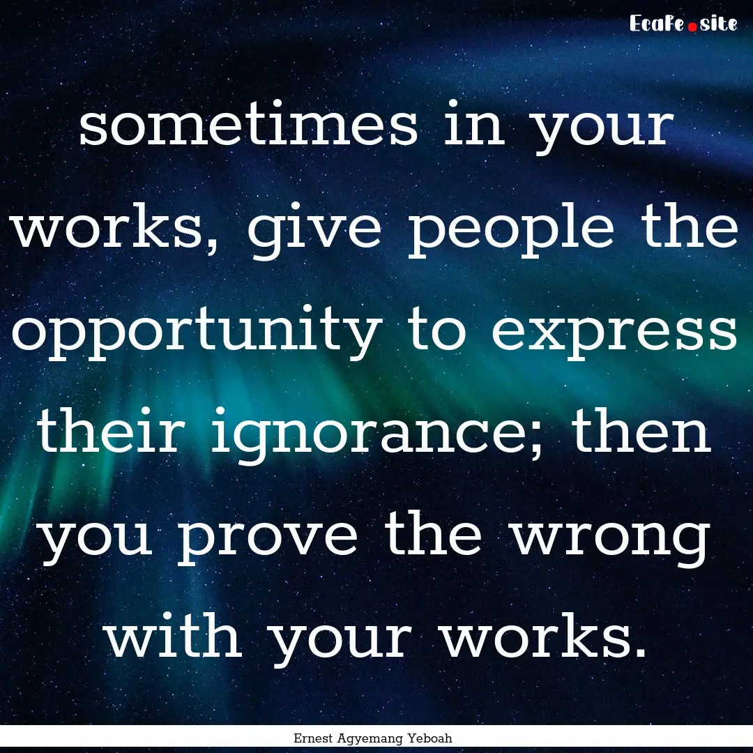 sometimes in your works, give people the.... : Quote by Ernest Agyemang Yeboah