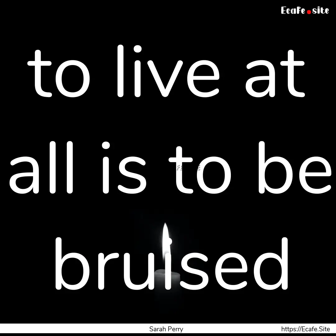 to live at all is to be bruised : Quote by Sarah Perry