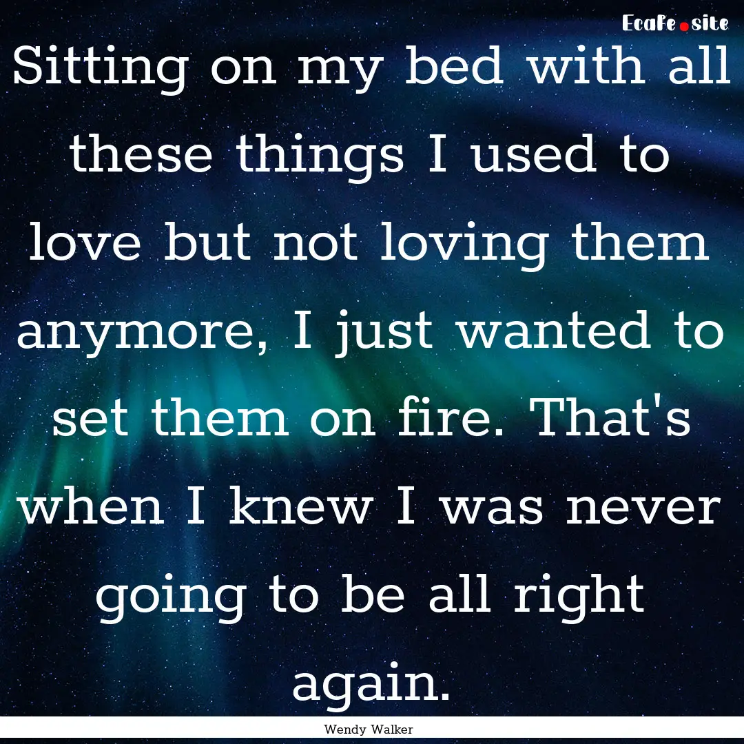 Sitting on my bed with all these things I.... : Quote by Wendy Walker