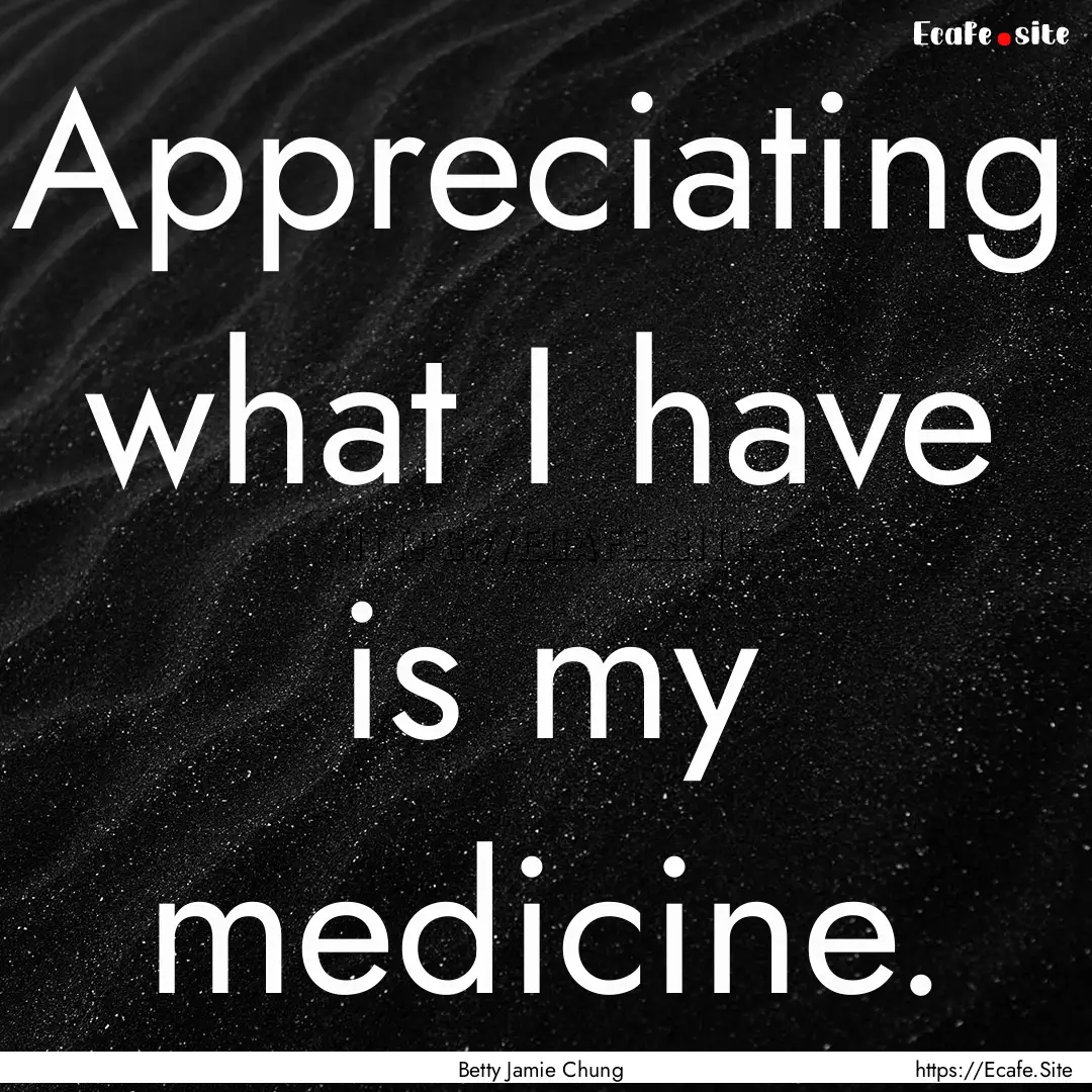 Appreciating what I have is my medicine. : Quote by Betty Jamie Chung