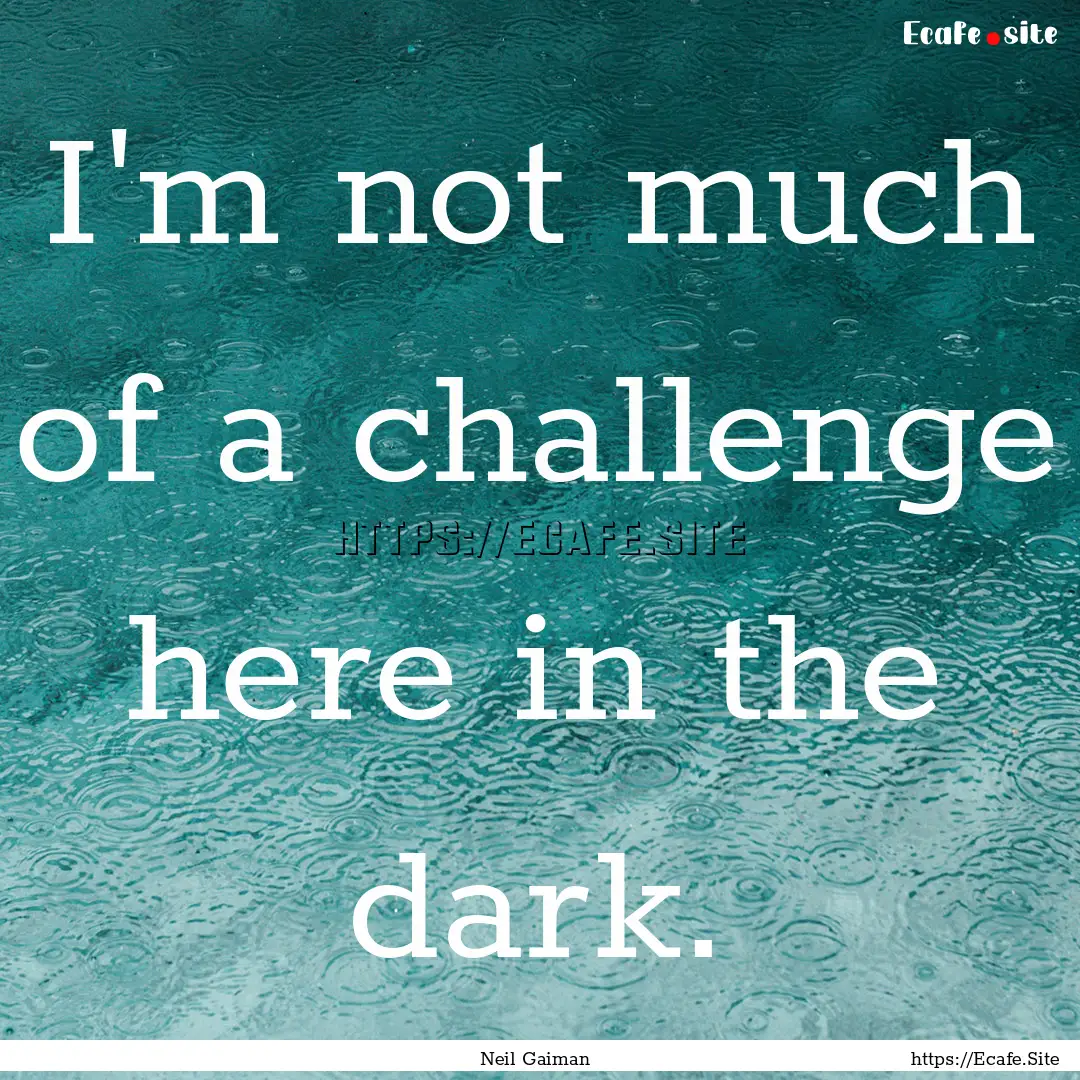 I'm not much of a challenge here in the dark..... : Quote by Neil Gaiman