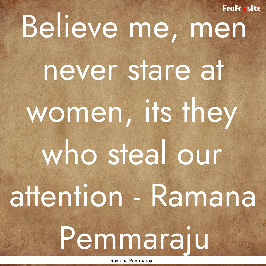 Believe me, men never stare at women, its.... : Quote by Ramana Pemmaraju