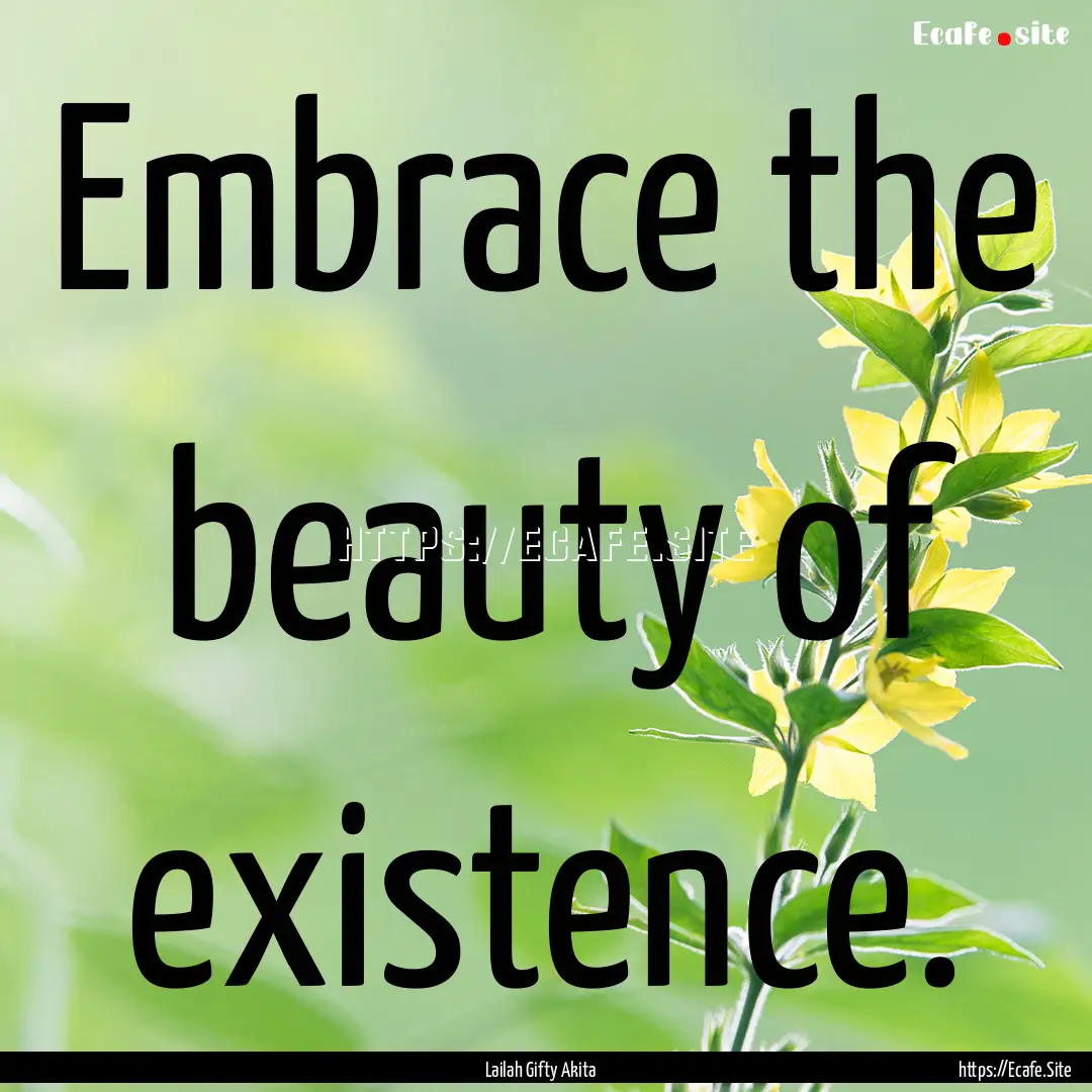 Embrace the beauty of existence. : Quote by Lailah Gifty Akita