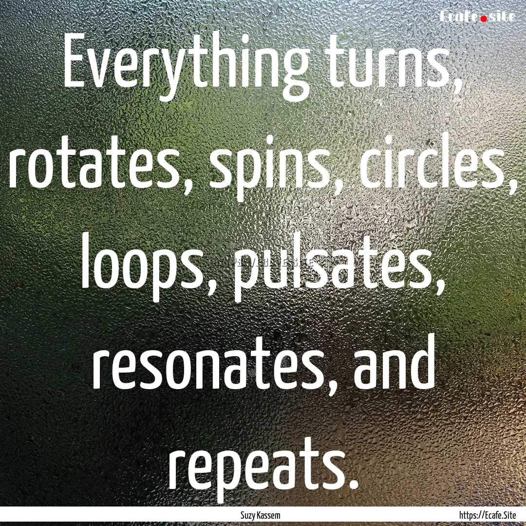 Everything turns, rotates, spins, circles,.... : Quote by Suzy Kassem