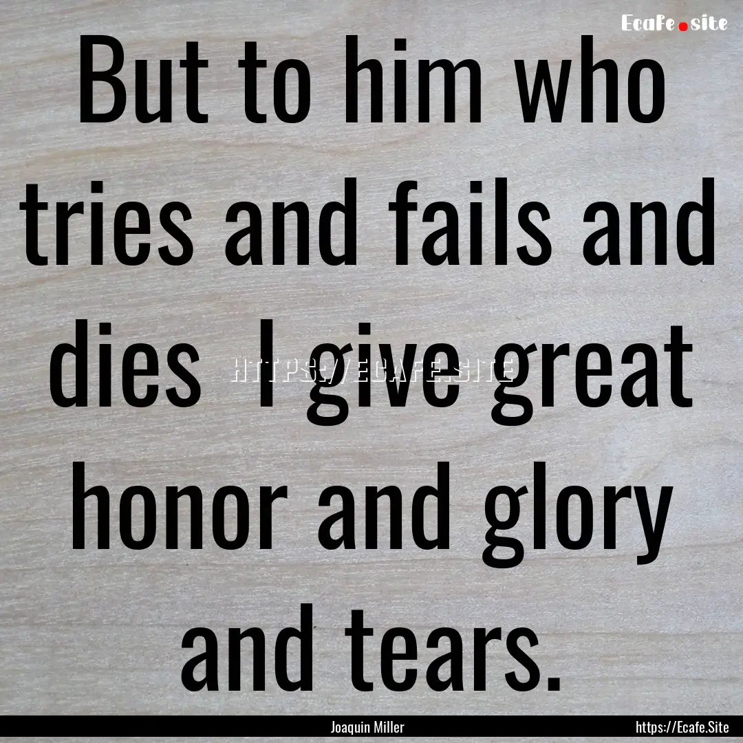 But to him who tries and fails and dies .... : Quote by Joaquin Miller