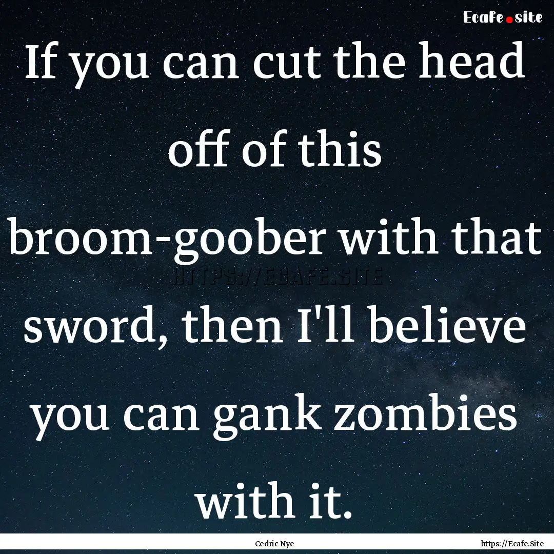 If you can cut the head off of this broom-goober.... : Quote by Cedric Nye