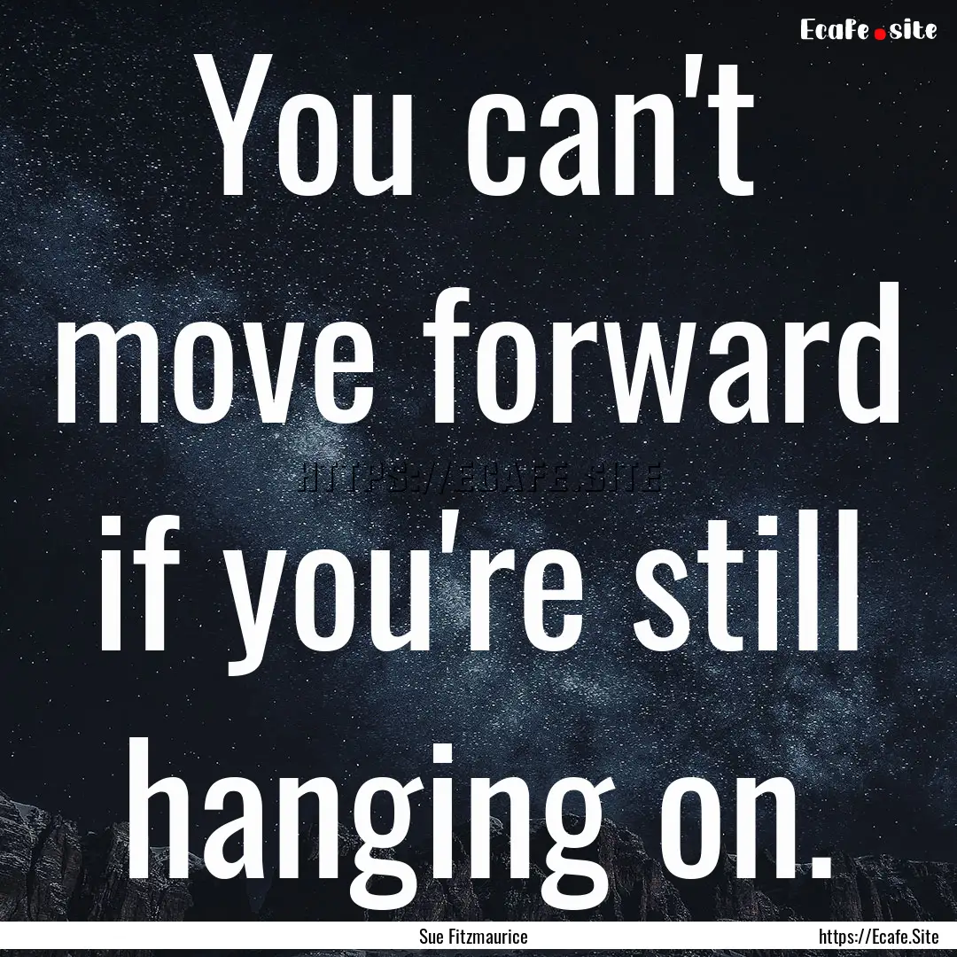 You can't move forward if you're still hanging.... : Quote by Sue Fitzmaurice