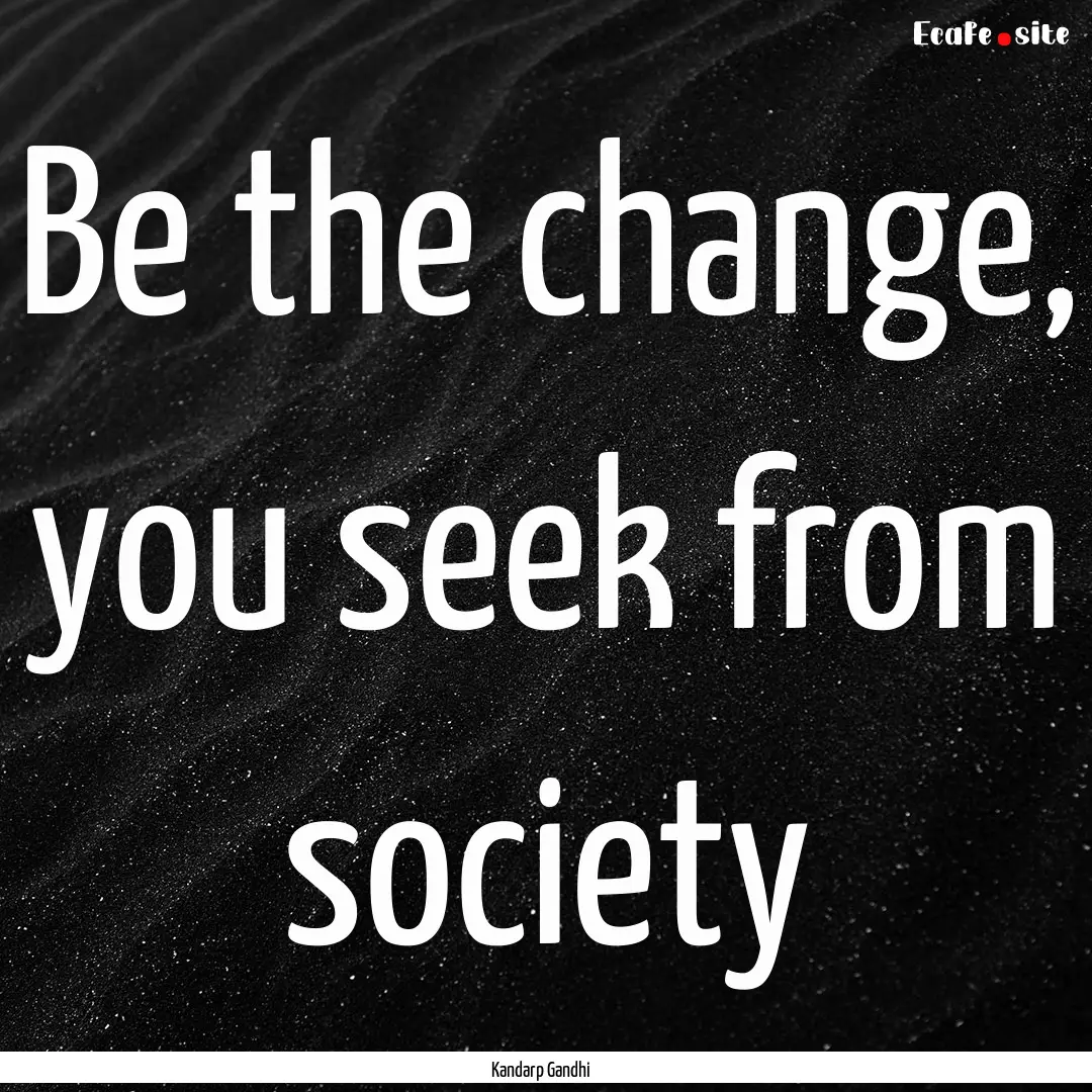 Be the change, you seek from society : Quote by Kandarp Gandhi