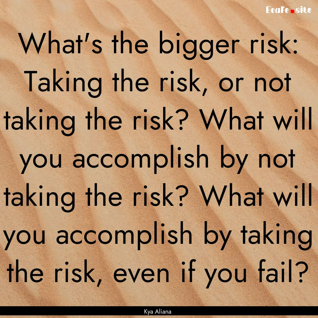 What's the bigger risk: Taking the risk,.... : Quote by Kya Aliana