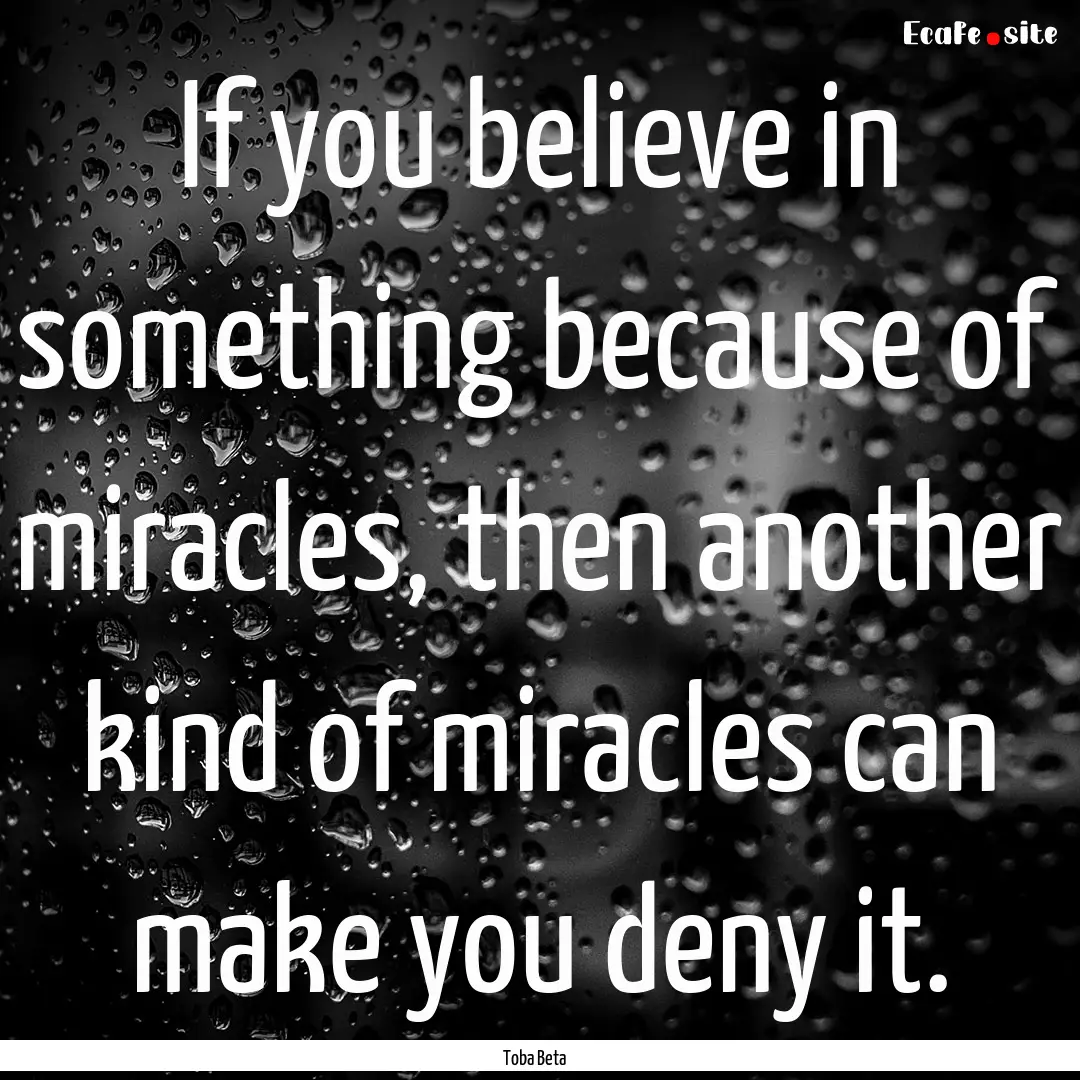 If you believe in something because of miracles,.... : Quote by Toba Beta