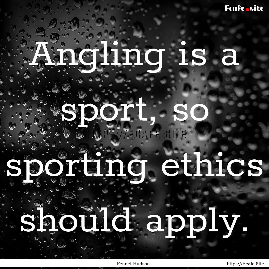 Angling is a sport, so sporting ethics should.... : Quote by Fennel Hudson