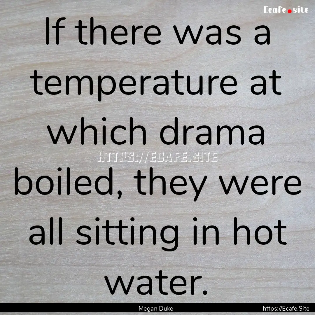 If there was a temperature at which drama.... : Quote by Megan Duke