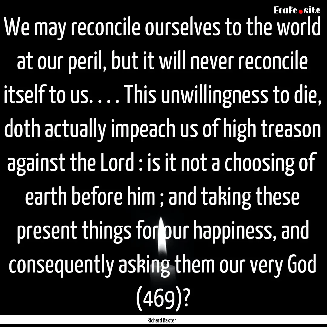 We may reconcile ourselves to the world at.... : Quote by Richard Baxter