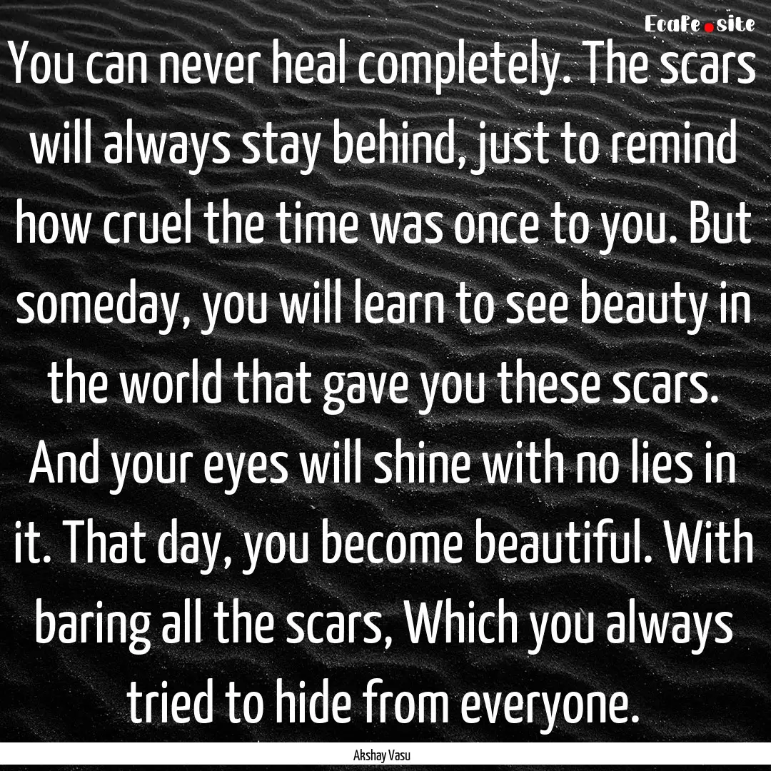 You can never heal completely. The scars.... : Quote by Akshay Vasu