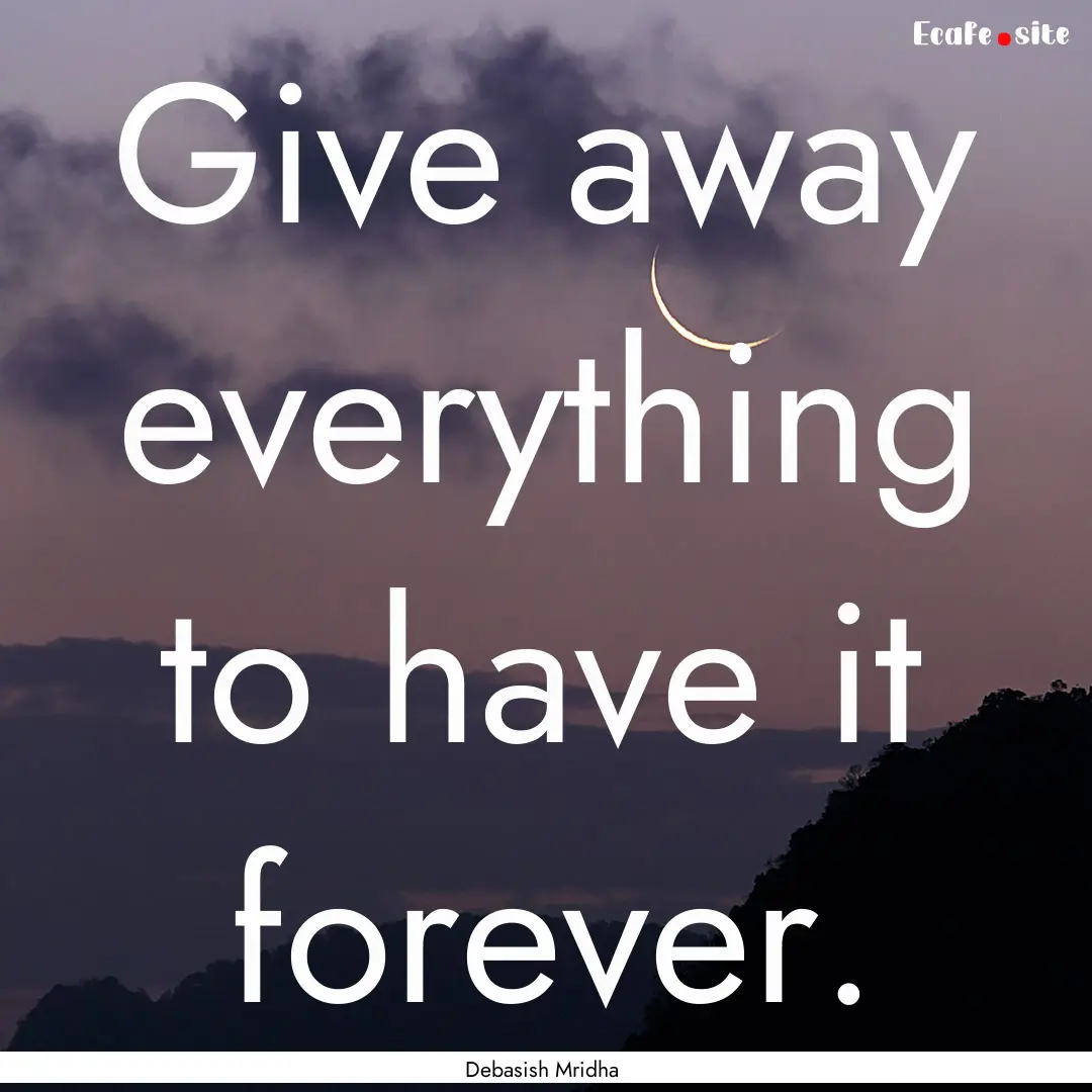 Give away everything to have it forever. : Quote by Debasish Mridha