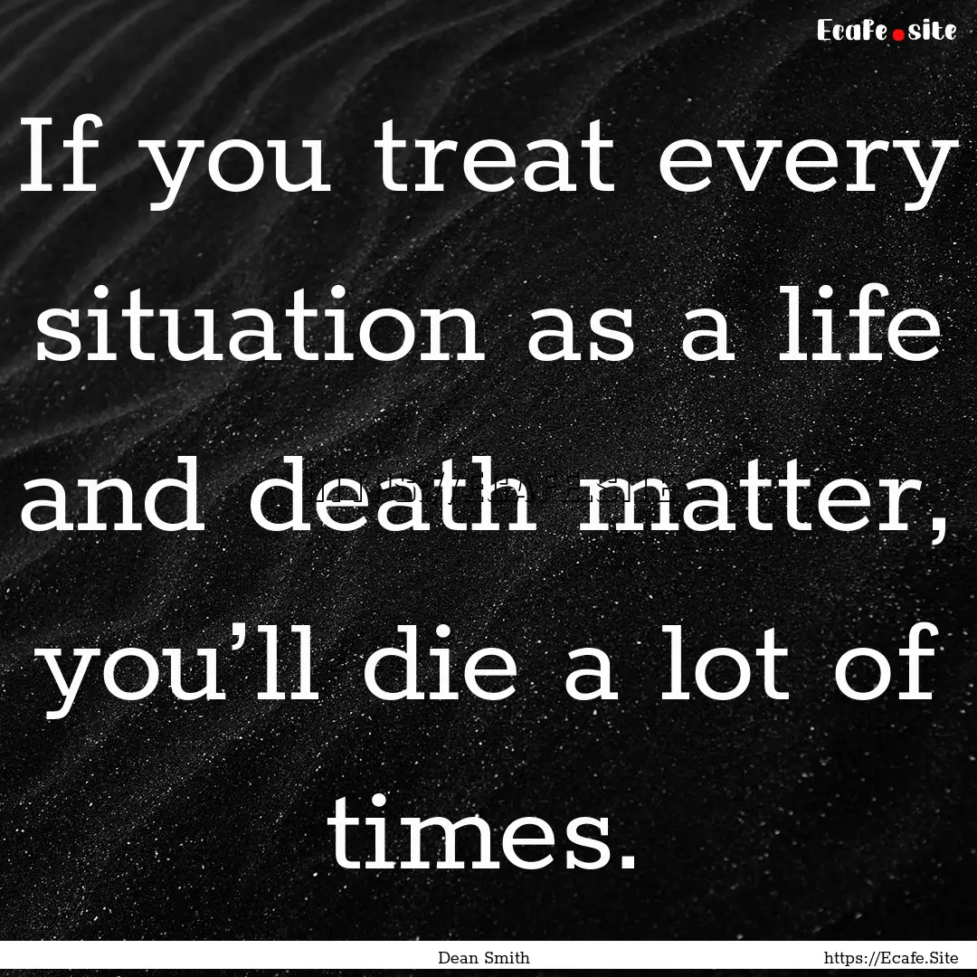 If you treat every situation as a life and.... : Quote by Dean Smith