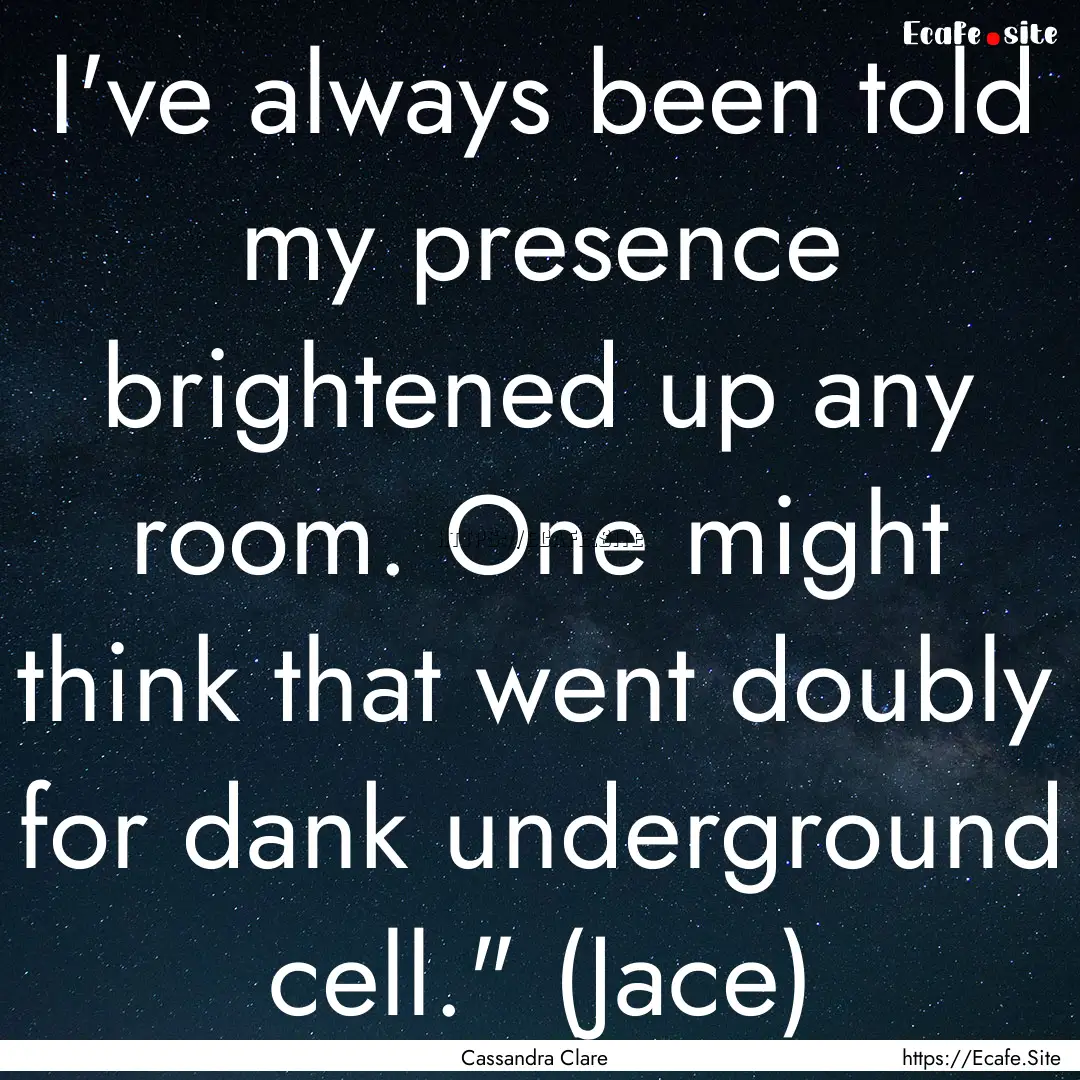 I've always been told my presence brightened.... : Quote by Cassandra Clare