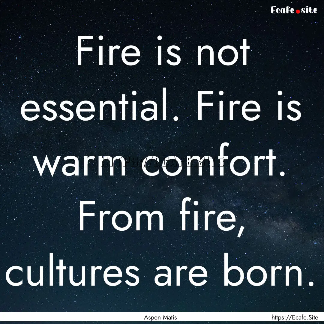 Fire is not essential. Fire is warm comfort..... : Quote by Aspen Matis