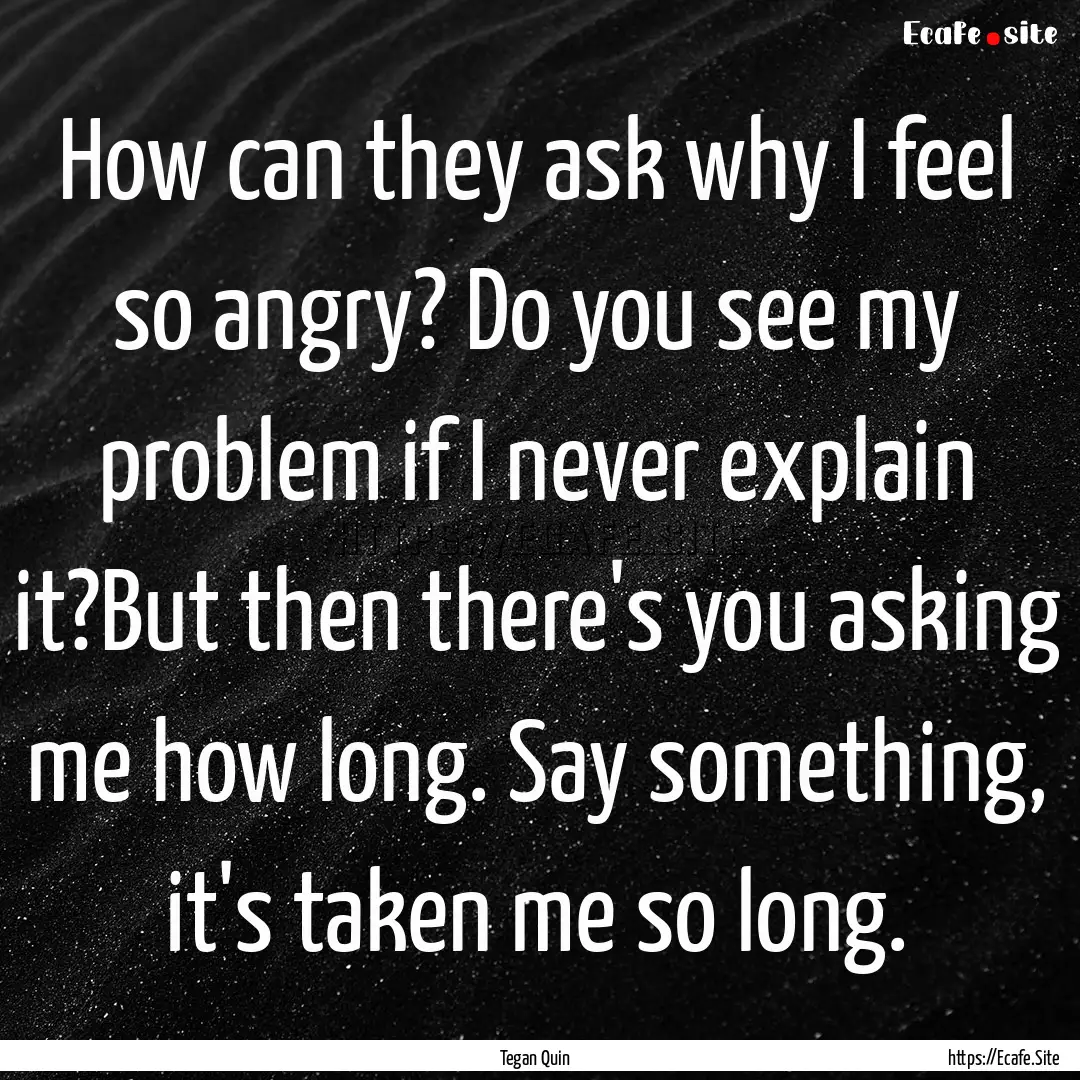 How can they ask why I feel so angry? Do.... : Quote by Tegan Quin