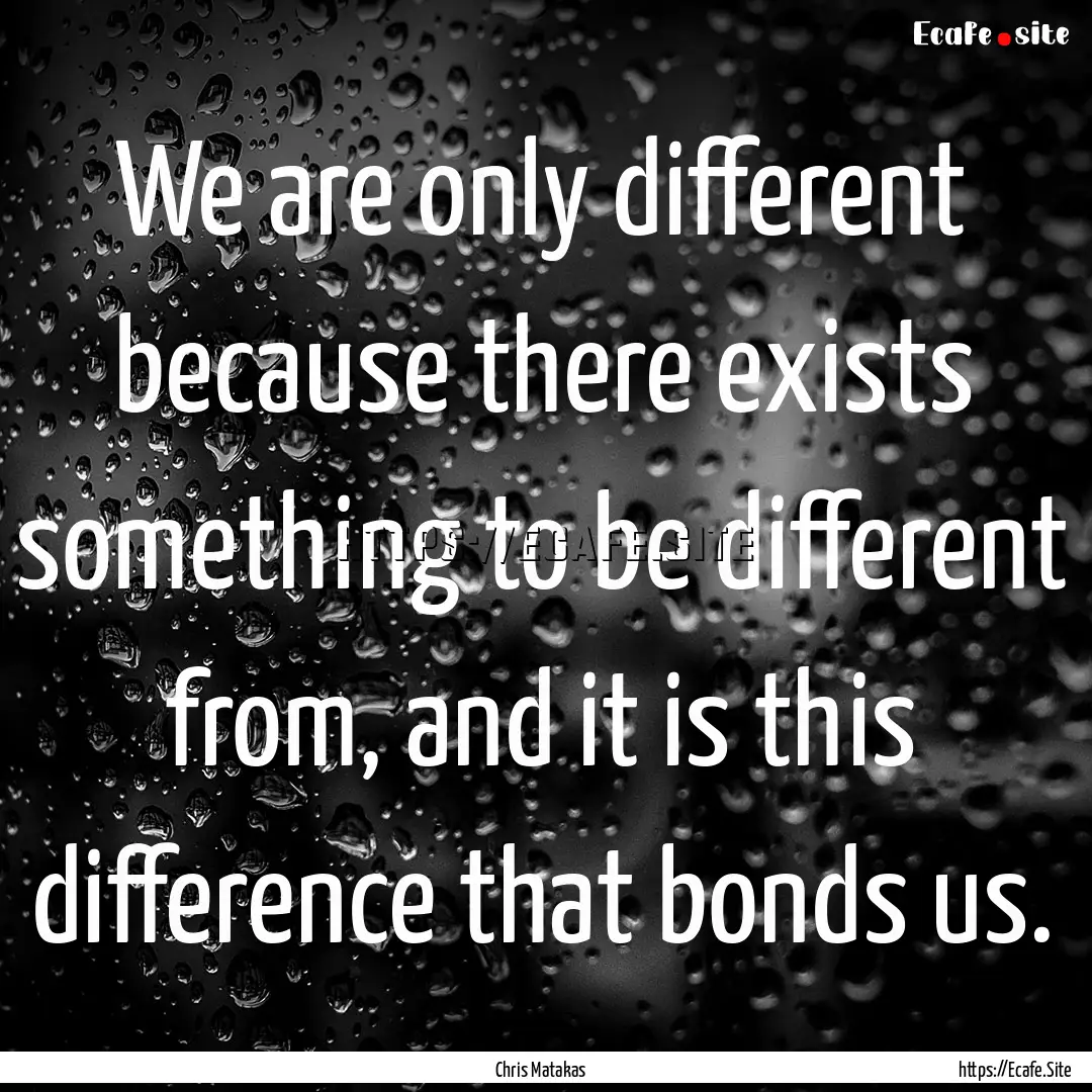 We are only different because there exists.... : Quote by Chris Matakas