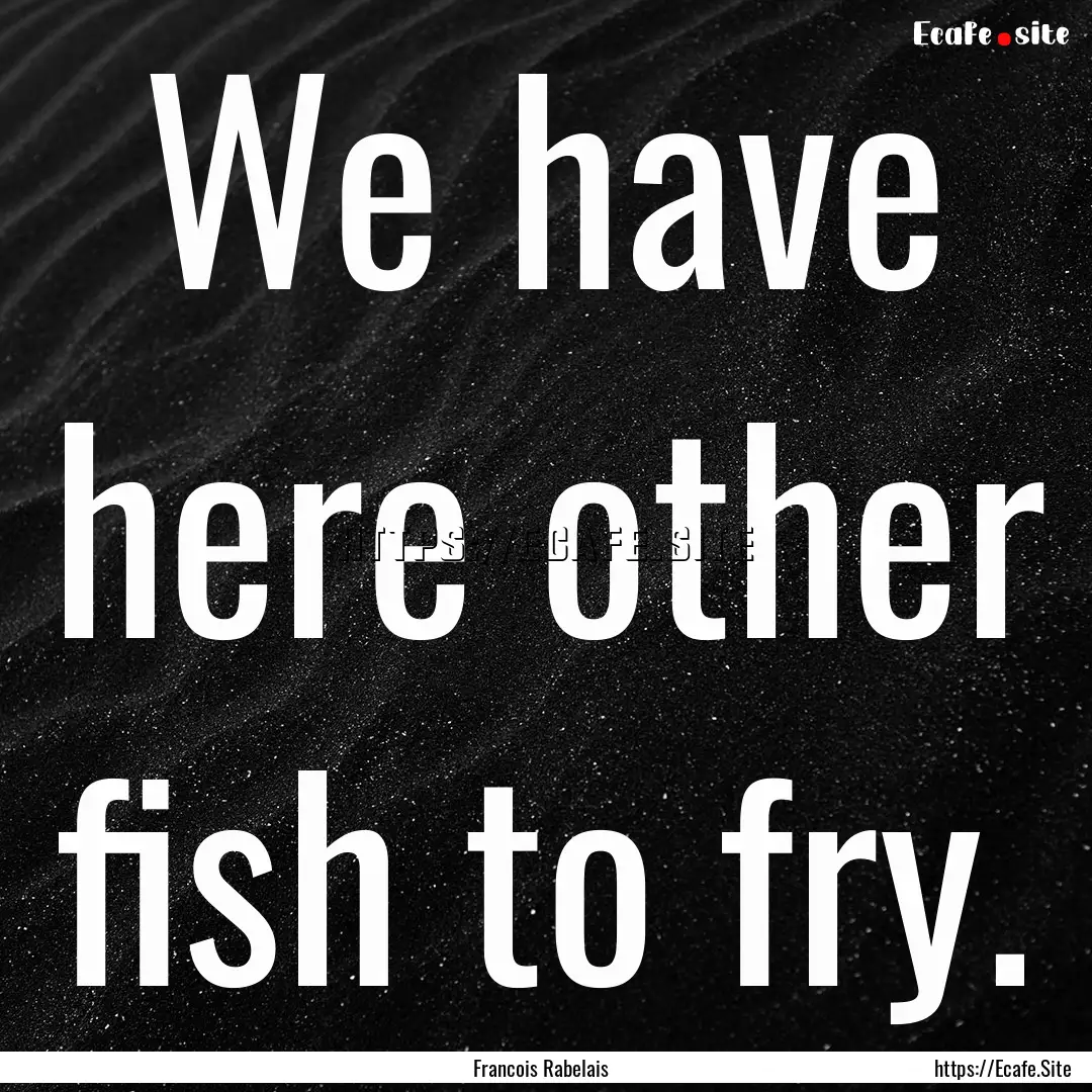 We have here other fish to fry. : Quote by Francois Rabelais