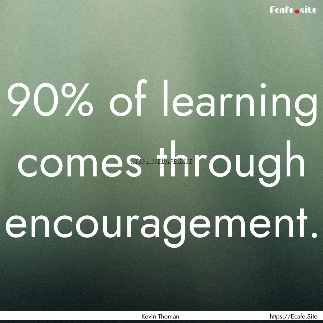 90% of learning comes through encouragement..... : Quote by Kevin Thoman