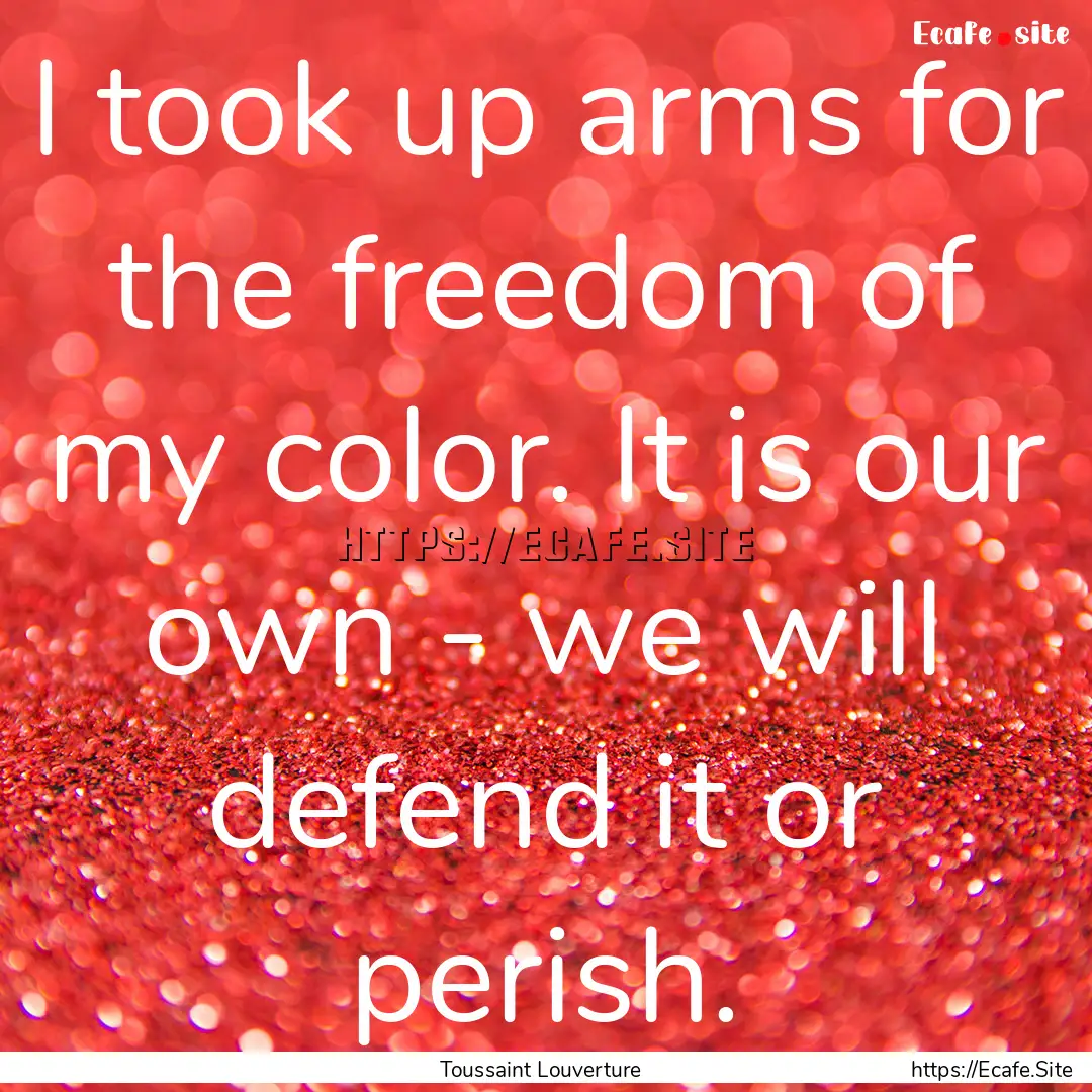 I took up arms for the freedom of my color..... : Quote by Toussaint Louverture