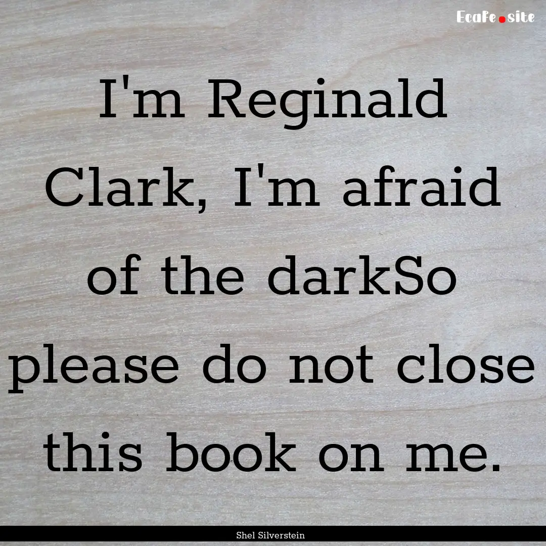 I'm Reginald Clark, I'm afraid of the darkSo.... : Quote by Shel Silverstein