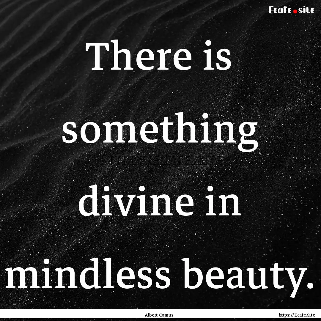 There is something divine in mindless beauty..... : Quote by Albert Camus