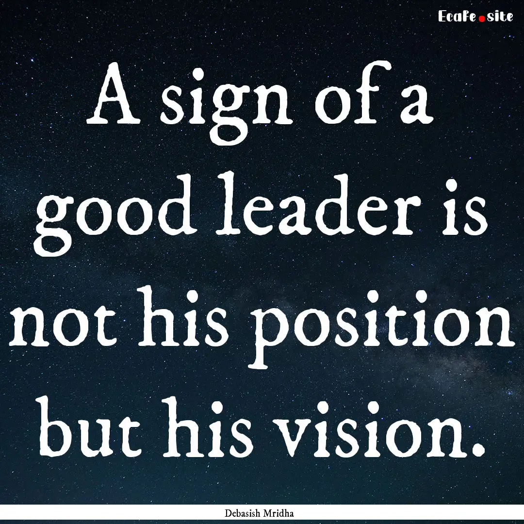 A sign of a good leader is not his position.... : Quote by Debasish Mridha