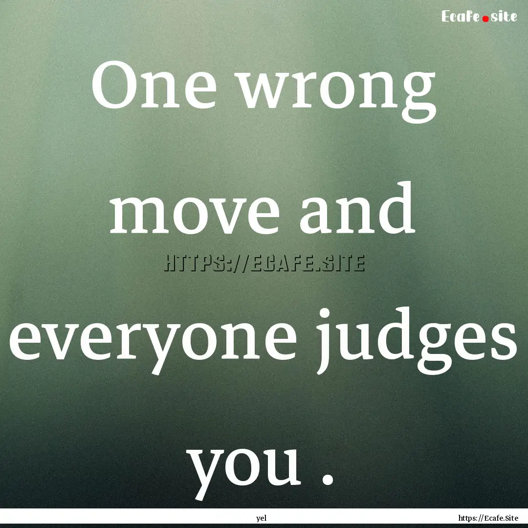 One wrong move and everyone judges you . : Quote by yel