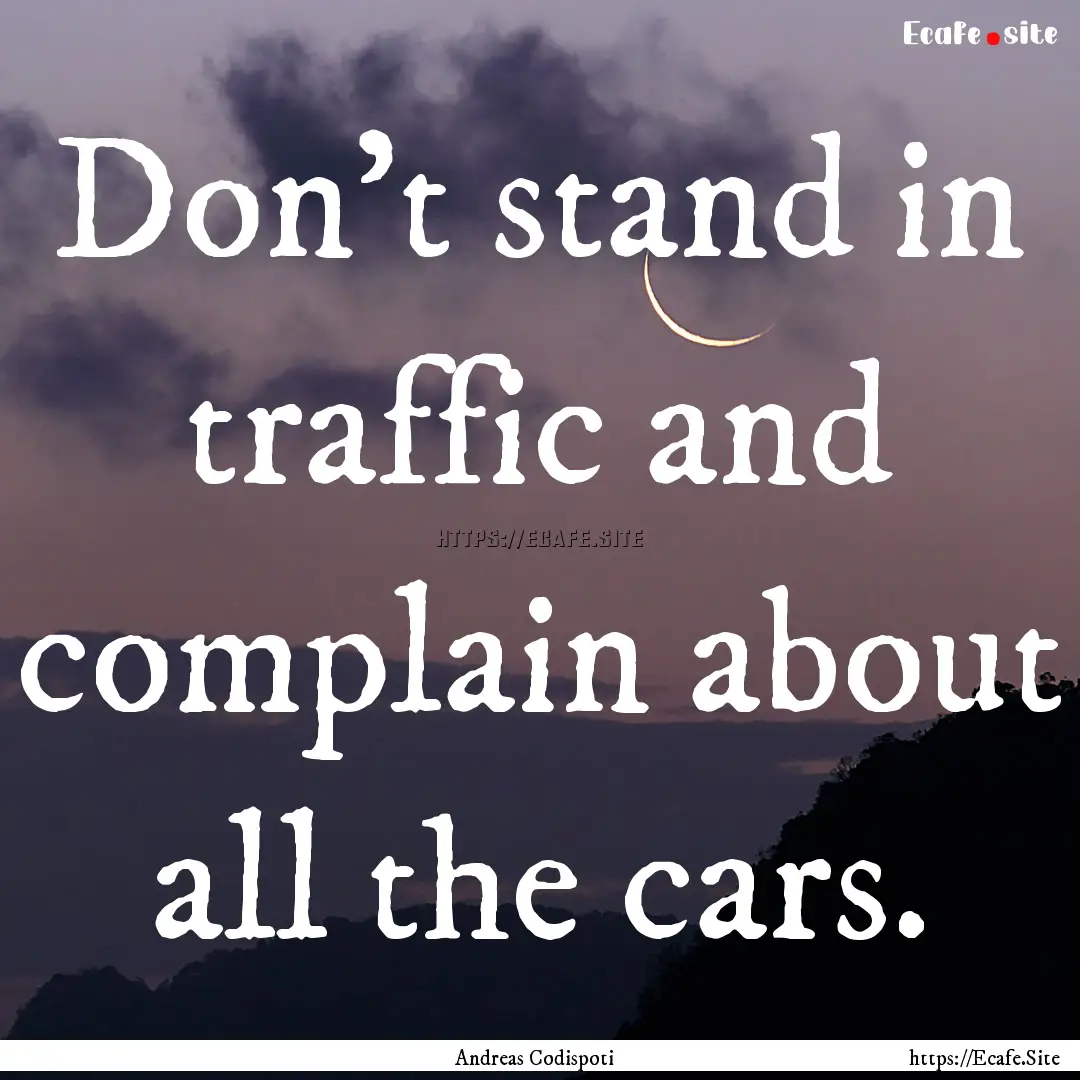 Don't stand in traffic and complain about.... : Quote by Andreas Codispoti