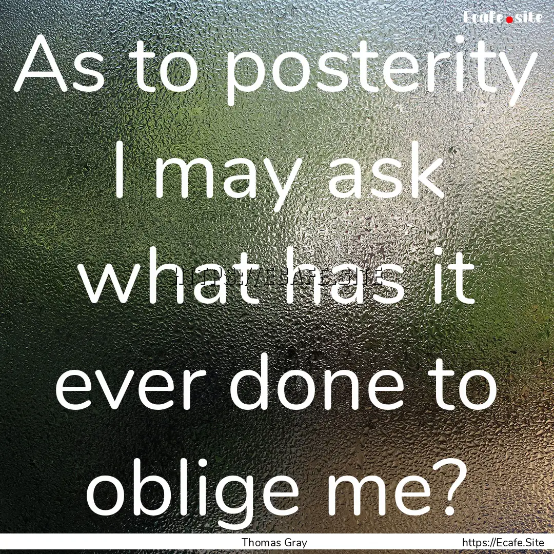 As to posterity I may ask what has it ever.... : Quote by Thomas Gray